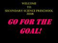 Welcome To Secondary Science Preschool 2008 Go for the Goal!