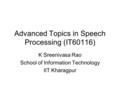 Advanced Topics in Speech Processing (IT60116) K Sreenivasa Rao School of Information Technology IIT Kharagpur.