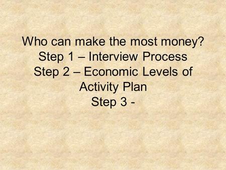 Who can make the most money? Step 1 – Interview Process Step 2 – Economic Levels of Activity Plan Step 3 -