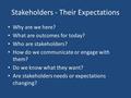 Stakeholders - Their Expectations Why are we here? What are outcomes for today? Who are stakeholders? How do we communicate or engage with them? Do we.