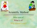 Scientific Method Who uses it? What is it? Why should I care?