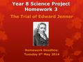 Year 8 Science Project Homework 3 The Trial of Edward Jenner Homework Deadline: Tuesday 6 th May 2014.