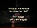 “Point of No Return” Matthew 16:13-20 10/19/2008 Dr. Dane Boyles.