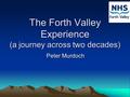 1 The Forth Valley Experience (a journey across two decades) Peter Murdoch.