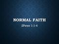 NORMAL FAITH 2Peter 1:1-4. NORMAL FAITH Come to know Jesus. Come to know Jesus. Follow Him Follow Him We will fail often. We will fail often. Acknowledge.