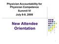 1 New Attendee Orientation Physician Accountability for Physician Competence Summit VI July 8-9, 2008.