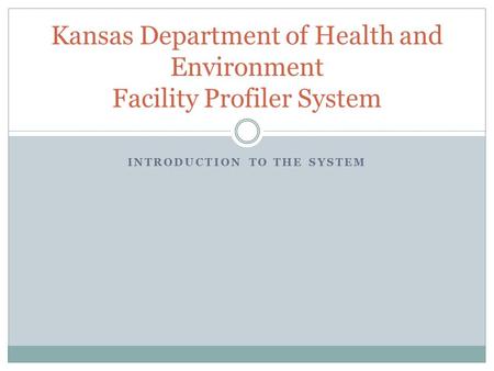 INTRODUCTION TO THE SYSTEM Kansas Department of Health and Environment Facility Profiler System.