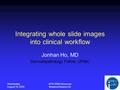 Wednesday August 16, 2006 APIII 2006 Vancouver Breakout Session A2 Integrating whole slide images into clinical workflow Jonhan Ho, MD Dermatopathology.