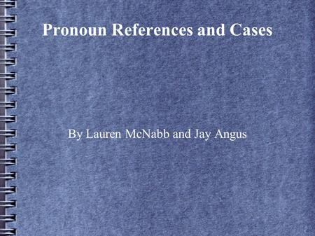 Pronoun References and Cases By Lauren McNabb and Jay Angus.