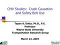 CMV Studies: Crash Causation and Safety Belt Use Tapan K. Datta, Ph.D., P.E. Professor Wayne State University Transportation Research Group March 13, 2007.