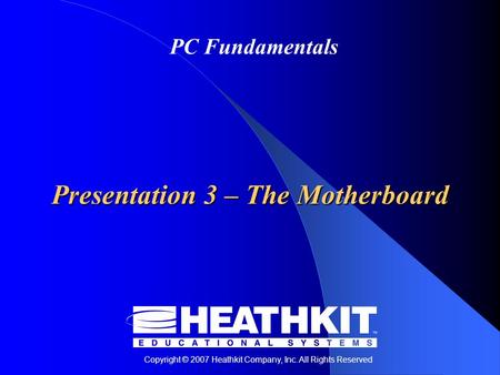 Copyright © 2007 Heathkit Company, Inc. All Rights Reserved PC Fundamentals Presentation 3 – The Motherboard.