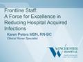 Frontline Staff: A Force for Excellence in Reducing Hospital Acquired Infections Karen Peters MSN, RN-BC Clinical Nurse Specialist.