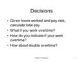 COSC175-Selection1 Decisions Given hours worked and pay rate, calculate total pay What if you work overtime? How do you indicate if your work overtime?