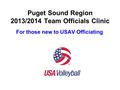 Puget Sound Region 2013/2014 Team Officials Clinic For those new to USAV Officiating.