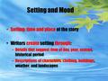 Setting and Mood Setting: time and place of the story Writers create setting through: –Details that suggest time of day, year, season, historical period.