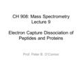 CH 908: Mass Spectrometry Lecture 9 Electron Capture Dissociation of Peptides and Proteins Prof. Peter B. O’Connor.