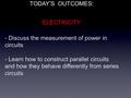 - Discuss the measurement of power in circuits - Learn how to construct parallel circuits and how they behave differently from series circuits TODAY’S.