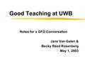 Good Teaching at UWB Notes for a GFO Conversation Jane Van Galen & Becky Reed Rosenberg May 1, 2003.