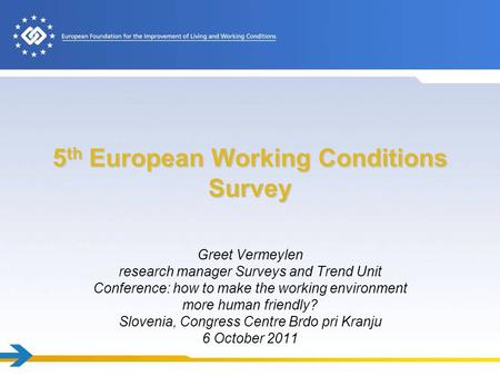 5 th European Working Conditions Survey Greet Vermeylen research manager Surveys and Trend Unit Conference: how to make the working environment more human.