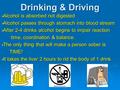 Drinking & Driving  Alcohol is absorbed not digested  Alcohol passes through stomach into blood stream  After 2-4 drinks alcohol begins to impair reaction.