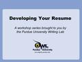 Developing Your Resume A workshop series brought to you by the Purdue University Writing Lab.