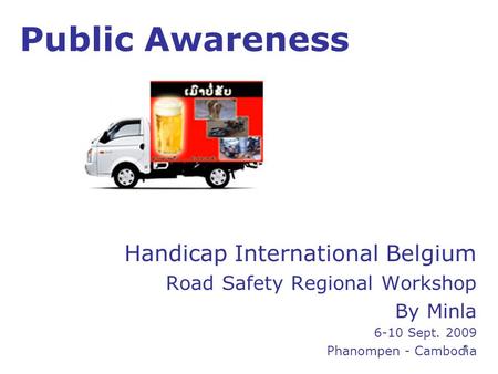 1 Public Awareness Handicap International Belgium Road Safety Regional Workshop By Minla 6-10 Sept. 2009 Phanompen - Cambodia.