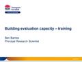 Building evaluation capacity – training Ben Barnes Principal Research Scientist July 2015.