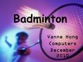 Vanne Hong Computers December 2010 Badminton What is badminton ? The history of badminton Basic rules Famous badminton player Famous badminton brands.