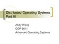 Distributed Operating Systems Part III Andy Wang COP 5611 Advanced Operating Systems.