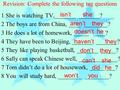 Revision: Complete the following tag questions 1 She is watching TV,_______ _______? 2 The boys are from China, ____ ________? 3 He does a lot of homework,