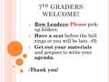 7 TH GRADERS WELCOME! 1. Row Leaders: Please pick- up folders. 2. Have a seat before the bell rings or you will be late. :O) 3. Get out your materials.