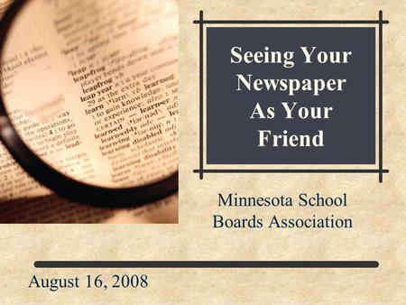 Seeing Your Newspaper As Your Friend Minnesota School Boards Association August 16, 2008.