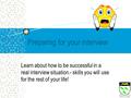 Preparing for your interview Learn about how to be successful in a real interview situation.- skills you will use for the rest of your life!