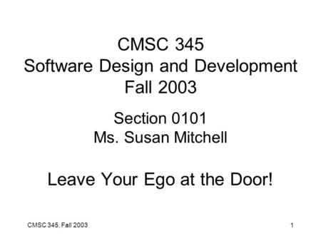 CMSC 345, Fall 20031 CMSC 345 Software Design and Development Fall 2003 Section 0101 Ms. Susan Mitchell Leave Your Ego at the Door!