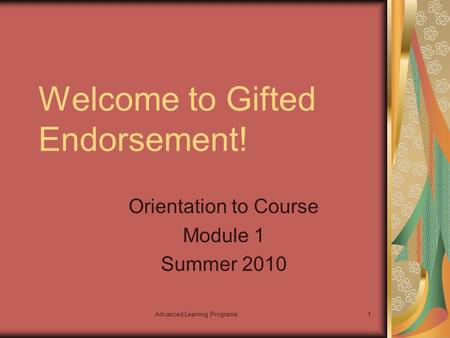 Advanced Learning Programs1 Welcome to Gifted Endorsement! Orientation to Course Module 1 Summer 2010.