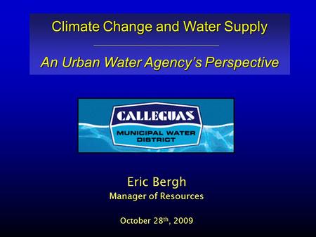 Eric Bergh Manager of Resources October 28 th, 2009 Climate Change and Water Supply An Urban Water Agency’s Perspective.