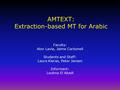 AMTEXT: Extraction-based MT for Arabic Faculty: Alon Lavie, Jaime Carbonell Students and Staff: Laura Kieras, Peter Jansen Informant: Loubna El Abadi.