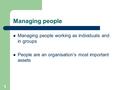 Managing people Managing people working as individuals and in groups People are an organisation’s most important assets 1.