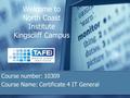 Welcome to North Coast Institute Kingscliff Campus Course number: 10309 Course Name: Certificate 4 IT General.