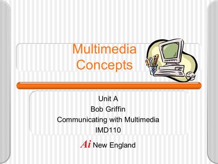 Multimedia Concepts Unit A Bob Griffin Communicating with Multimedia IMD110 Ai New England.