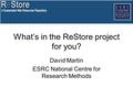 What’s in the ReStore project for you? David Martin ESRC National Centre for Research Methods.