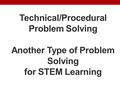 Technical/Procedural Problem Solving Another Type of Problem Solving for STEM Learning.