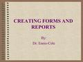 CREATING FORMS AND REPORTS By: Dr. Ennis-Cole. OBJECTIVES: Create and change a form with the Wizard Navigate and find data using a form Preview and print.