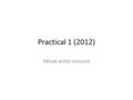 Practical 1 (2012) Move actor around. Objective Able to move actor to walk forward to a particular position Able to move actor backward to the original.