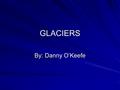 GLACIERS By: Danny O’Keefe. QUICK FACTS ON GLACIERS Presently, 10% of land area is covered with glaciers. Glaciers store about 75% of the world's freshwater.