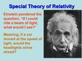 Special Theory of Relativity Einstein pondered the question, “If I could ride a beam of light, what would I see?” Meaning, if a car moved at the speed.