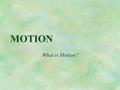 MOTION What is Motion?. §The world around you is on the move. Motion occurs whenever something changes place. It takes a force - a push or pull - to get.