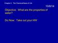 10/8/14 Objective: What are the properties of water? Do Now: Take out your HW Chapter 4: The Chemical Basis of Life.