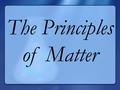 The Principles of Matter Matter Everything is made of matter.