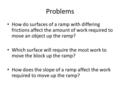 Problems How do surfaces of a ramp with differing frictions affect the amount of work required to move an object up the ramp? Which surface will require.